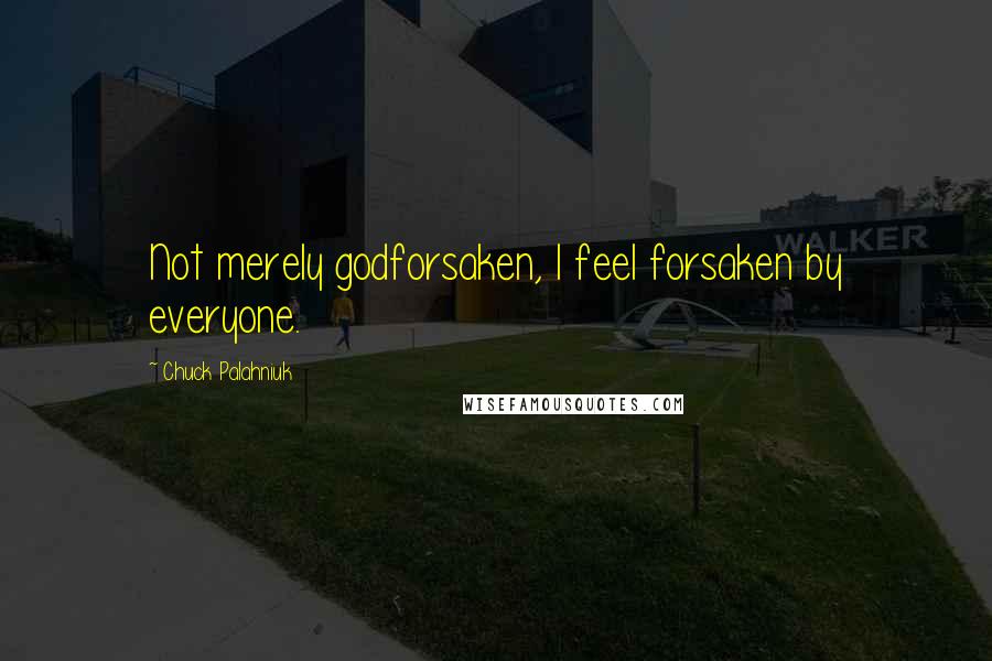 Chuck Palahniuk Quotes: Not merely godforsaken, I feel forsaken by everyone.