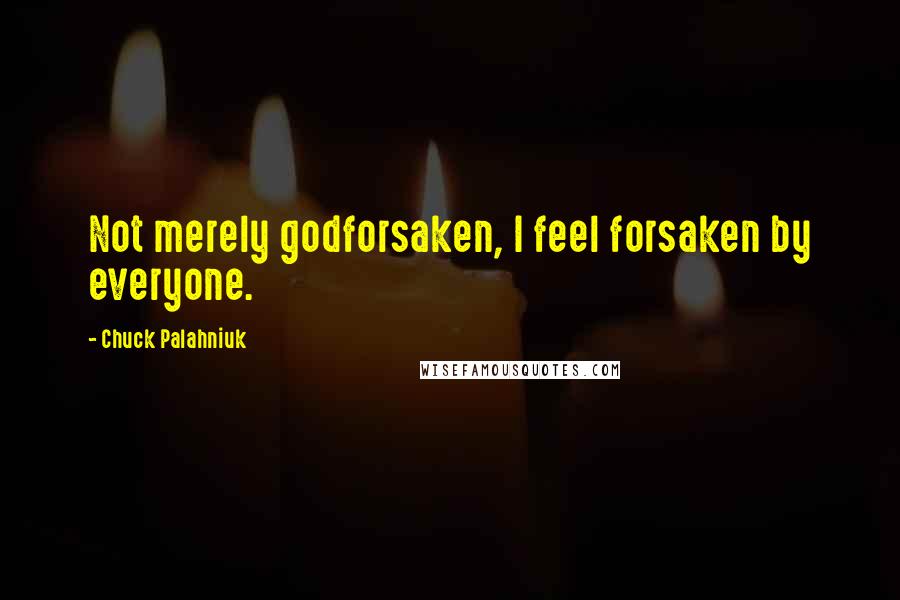 Chuck Palahniuk Quotes: Not merely godforsaken, I feel forsaken by everyone.