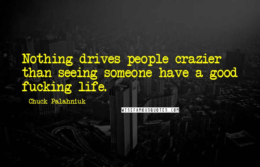 Chuck Palahniuk Quotes: Nothing drives people crazier than seeing someone have a good fucking life.