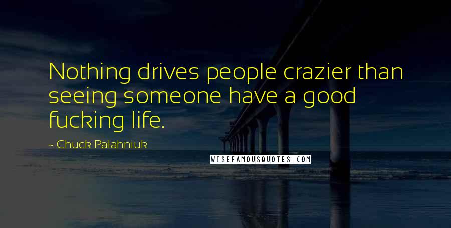 Chuck Palahniuk Quotes: Nothing drives people crazier than seeing someone have a good fucking life.