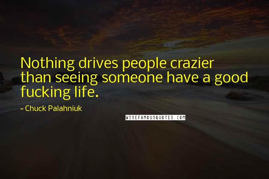 Chuck Palahniuk Quotes: Nothing drives people crazier than seeing someone have a good fucking life.