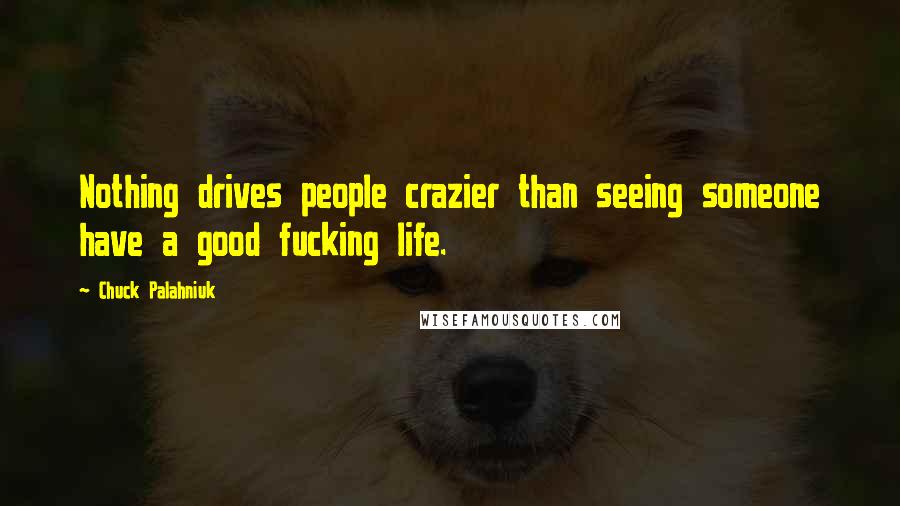 Chuck Palahniuk Quotes: Nothing drives people crazier than seeing someone have a good fucking life.