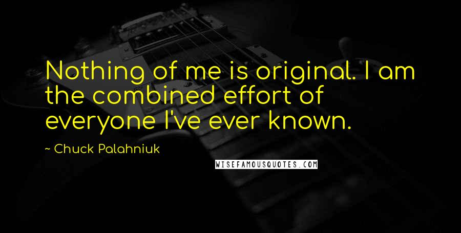 Chuck Palahniuk Quotes: Nothing of me is original. I am the combined effort of everyone I've ever known.