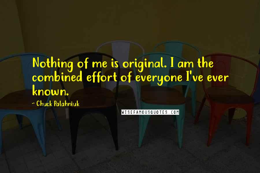 Chuck Palahniuk Quotes: Nothing of me is original. I am the combined effort of everyone I've ever known.