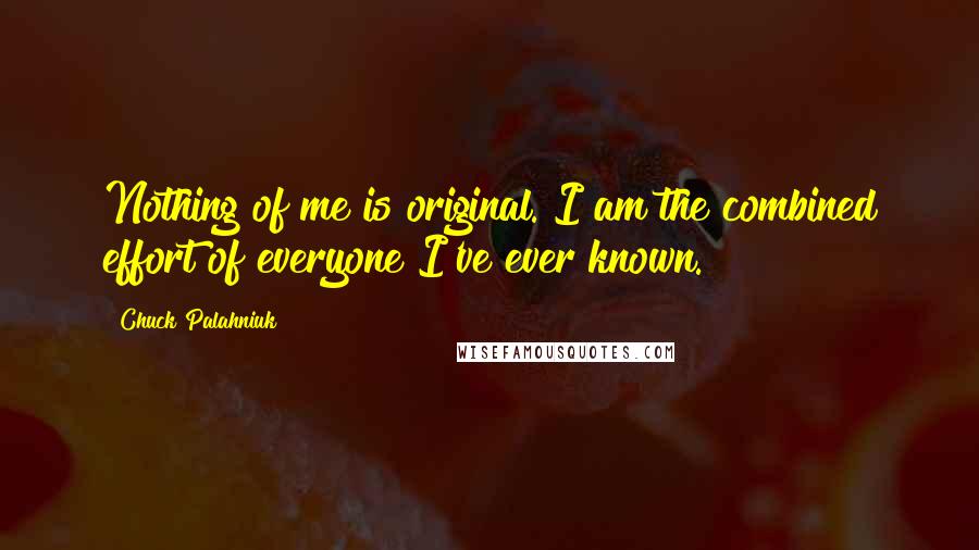 Chuck Palahniuk Quotes: Nothing of me is original. I am the combined effort of everyone I've ever known.