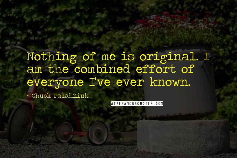 Chuck Palahniuk Quotes: Nothing of me is original. I am the combined effort of everyone I've ever known.