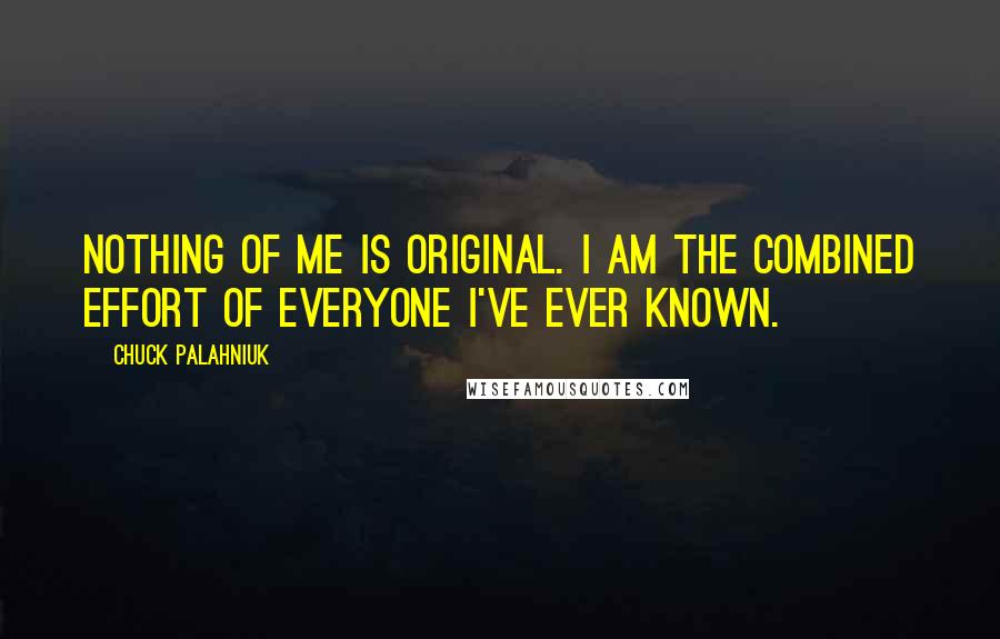 Chuck Palahniuk Quotes: Nothing of me is original. I am the combined effort of everyone I've ever known.