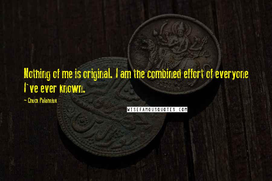Chuck Palahniuk Quotes: Nothing of me is original. I am the combined effort of everyone I've ever known.