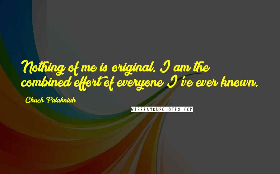 Chuck Palahniuk Quotes: Nothing of me is original. I am the combined effort of everyone I've ever known.