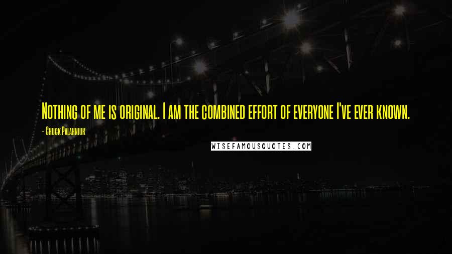 Chuck Palahniuk Quotes: Nothing of me is original. I am the combined effort of everyone I've ever known.