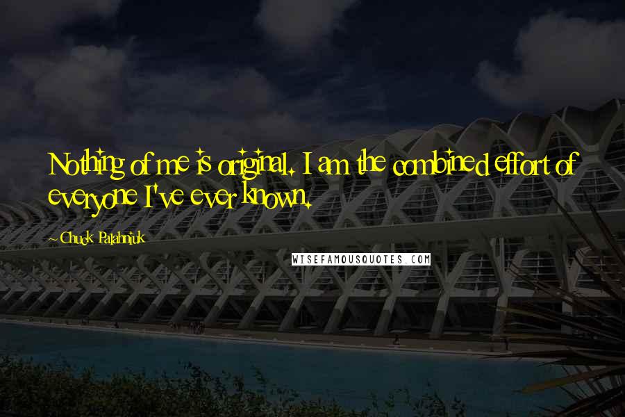 Chuck Palahniuk Quotes: Nothing of me is original. I am the combined effort of everyone I've ever known.