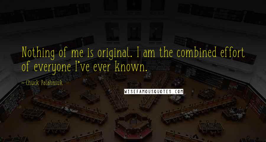 Chuck Palahniuk Quotes: Nothing of me is original. I am the combined effort of everyone I've ever known.