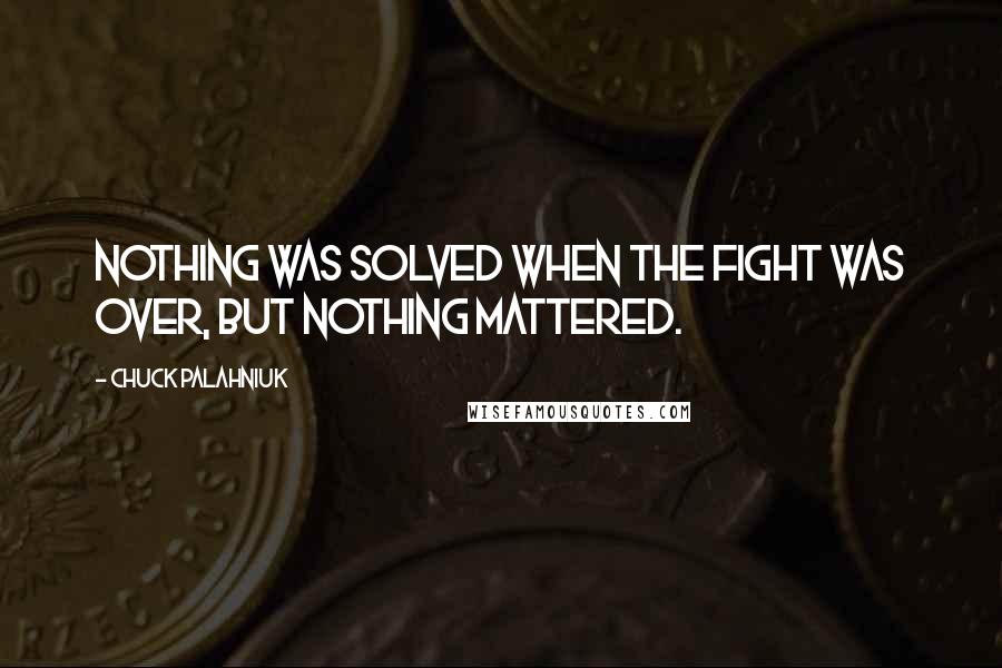 Chuck Palahniuk Quotes: Nothing was solved when the fight was over, but nothing mattered.