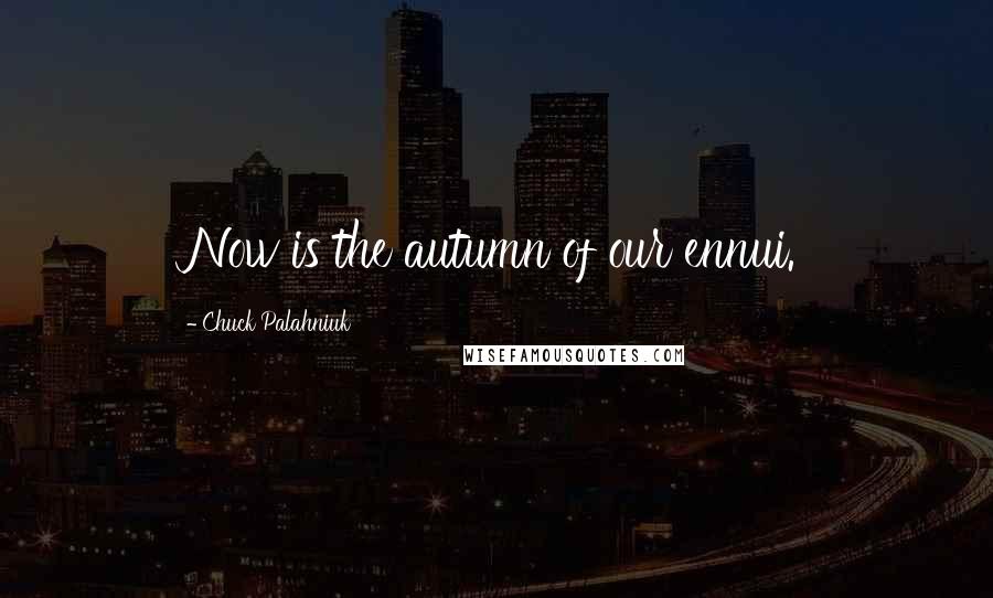 Chuck Palahniuk Quotes: Now is the autumn of our ennui.