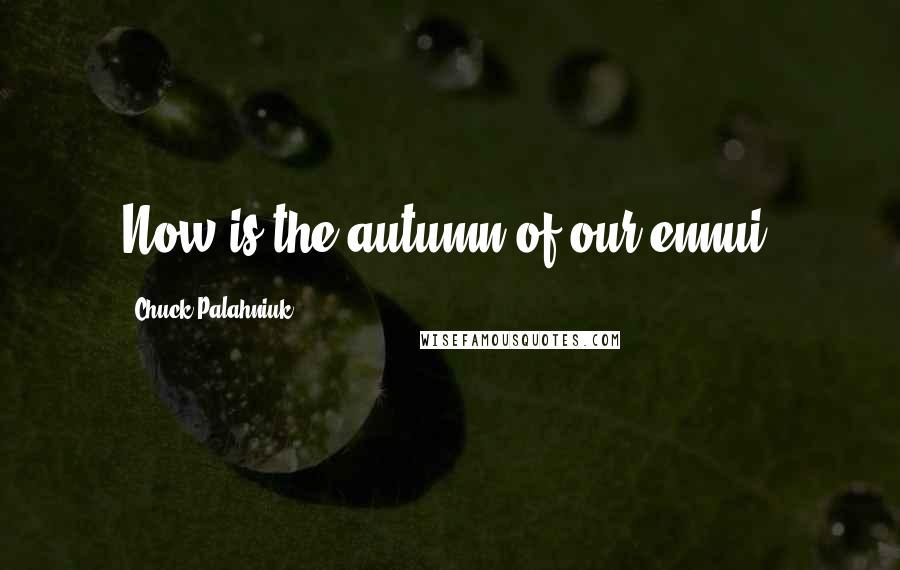 Chuck Palahniuk Quotes: Now is the autumn of our ennui.