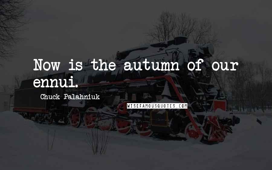 Chuck Palahniuk Quotes: Now is the autumn of our ennui.