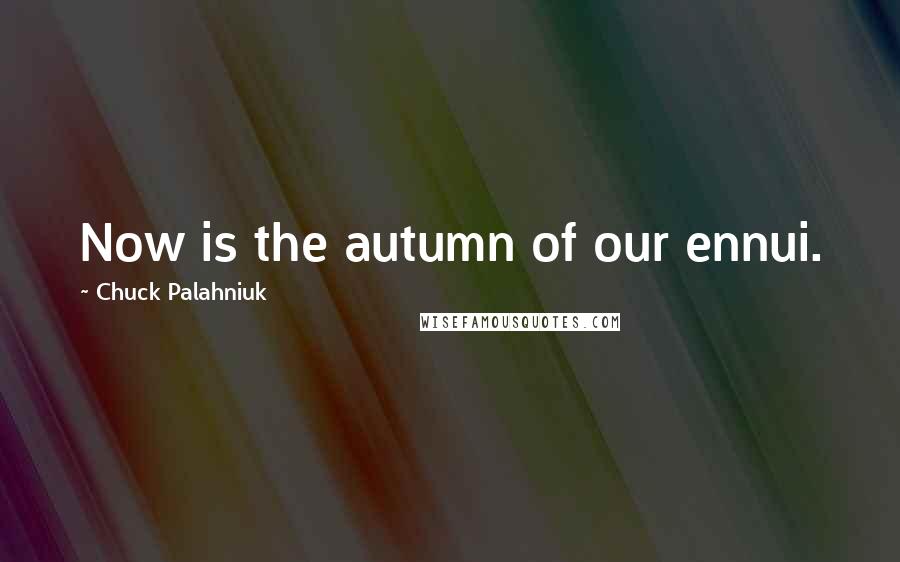 Chuck Palahniuk Quotes: Now is the autumn of our ennui.