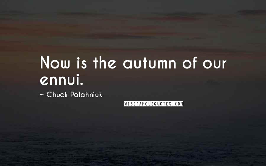 Chuck Palahniuk Quotes: Now is the autumn of our ennui.