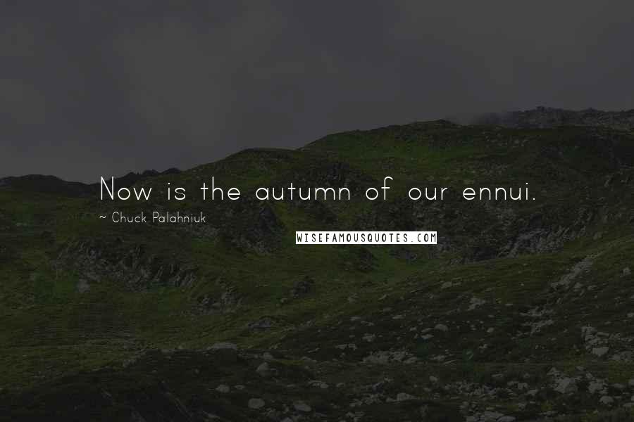 Chuck Palahniuk Quotes: Now is the autumn of our ennui.