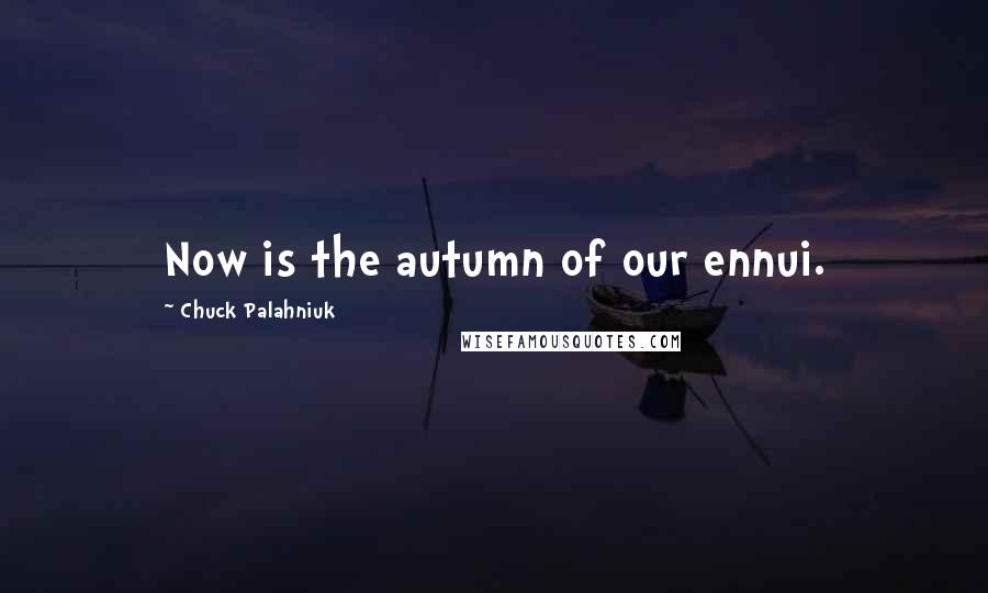 Chuck Palahniuk Quotes: Now is the autumn of our ennui.