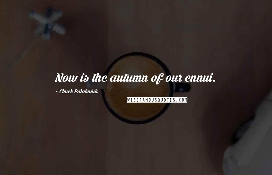 Chuck Palahniuk Quotes: Now is the autumn of our ennui.