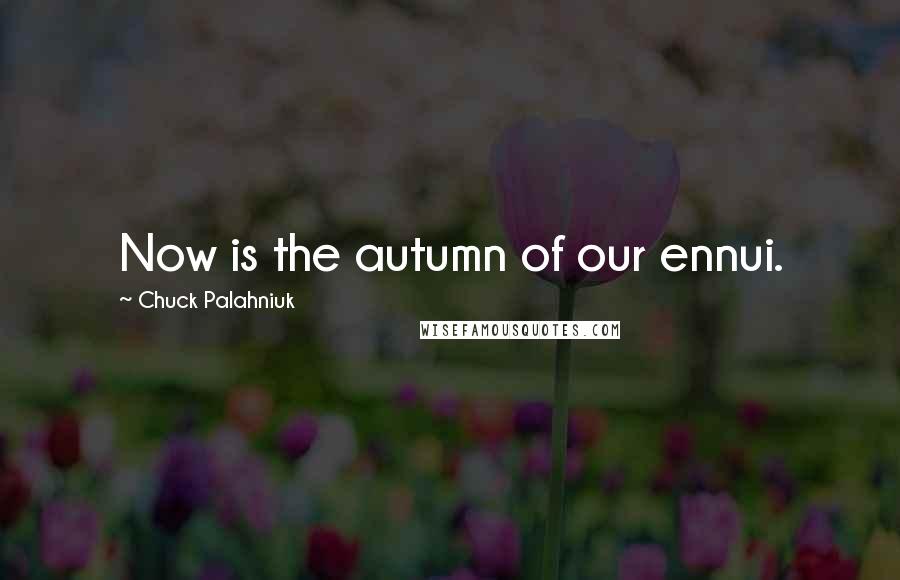 Chuck Palahniuk Quotes: Now is the autumn of our ennui.