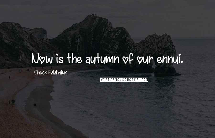 Chuck Palahniuk Quotes: Now is the autumn of our ennui.