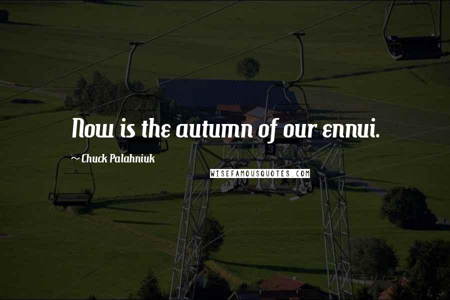 Chuck Palahniuk Quotes: Now is the autumn of our ennui.