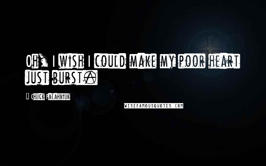 Chuck Palahniuk Quotes: Oh, I wish I could make my poor heart just burst.