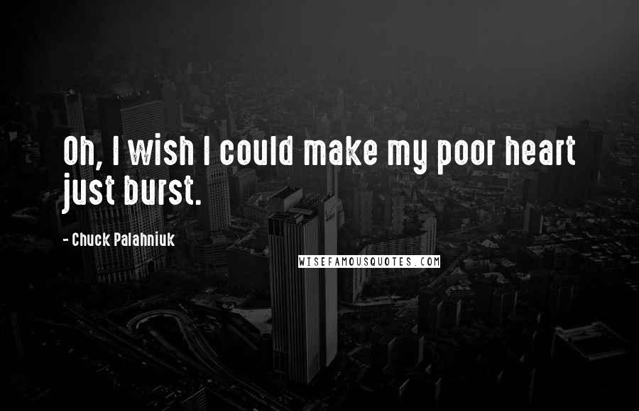 Chuck Palahniuk Quotes: Oh, I wish I could make my poor heart just burst.