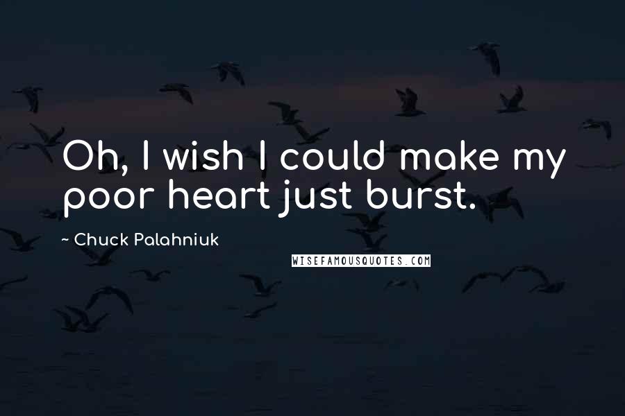 Chuck Palahniuk Quotes: Oh, I wish I could make my poor heart just burst.