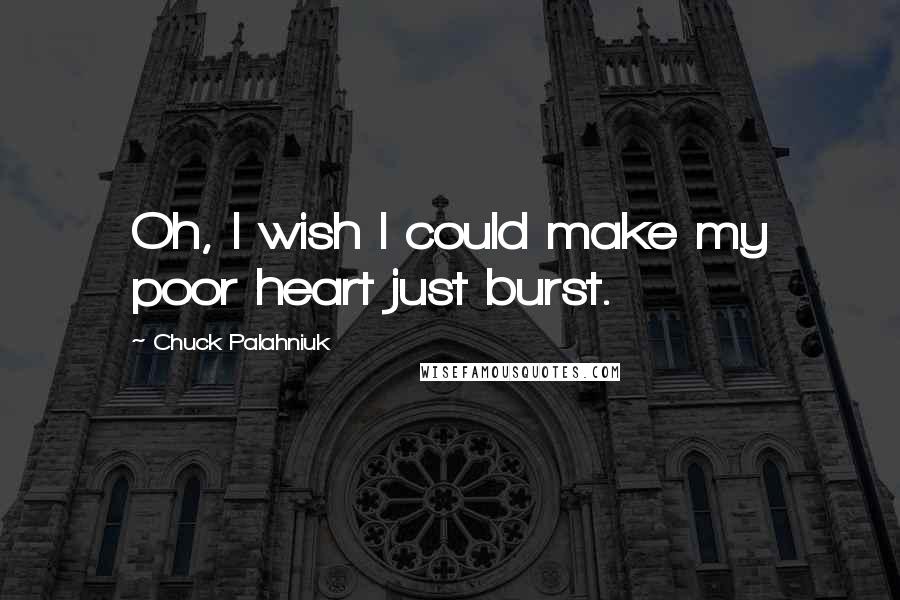 Chuck Palahniuk Quotes: Oh, I wish I could make my poor heart just burst.