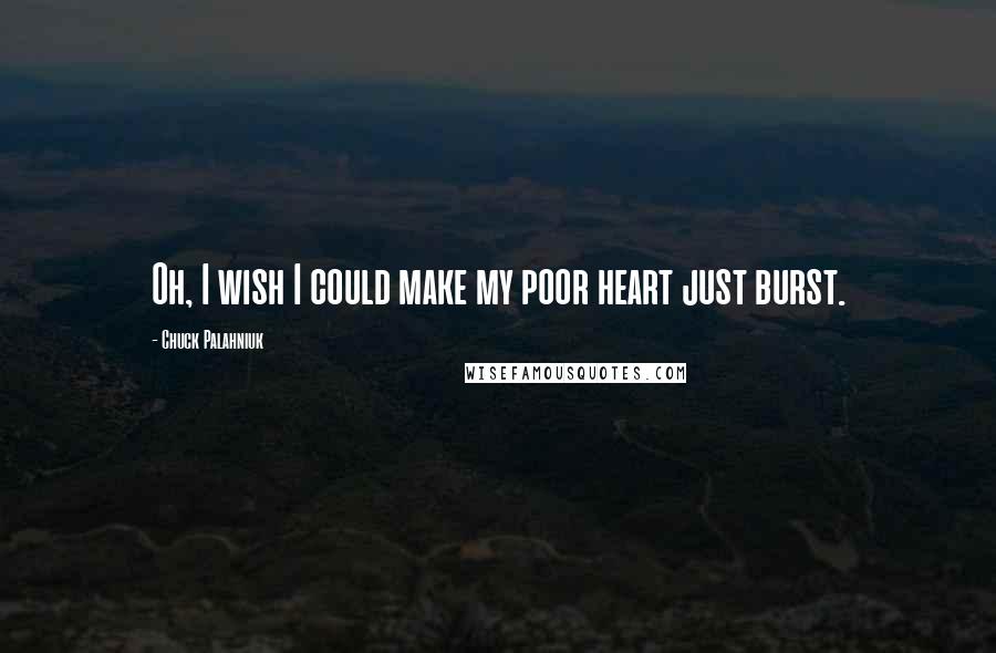 Chuck Palahniuk Quotes: Oh, I wish I could make my poor heart just burst.