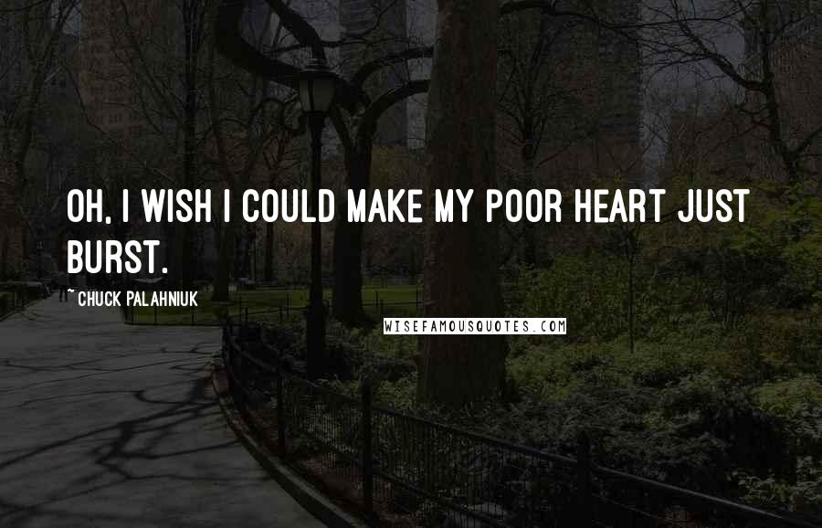 Chuck Palahniuk Quotes: Oh, I wish I could make my poor heart just burst.