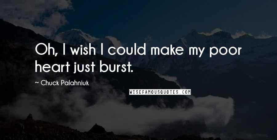 Chuck Palahniuk Quotes: Oh, I wish I could make my poor heart just burst.