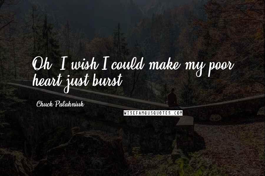 Chuck Palahniuk Quotes: Oh, I wish I could make my poor heart just burst.