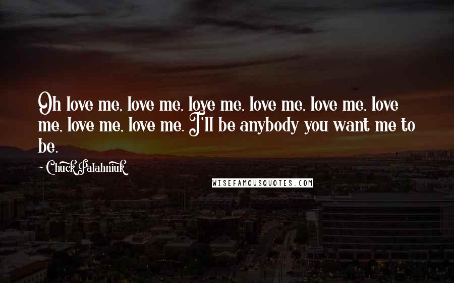 Chuck Palahniuk Quotes: Oh love me, love me, love me, love me, love me, love me, love me, love me. I'll be anybody you want me to be.