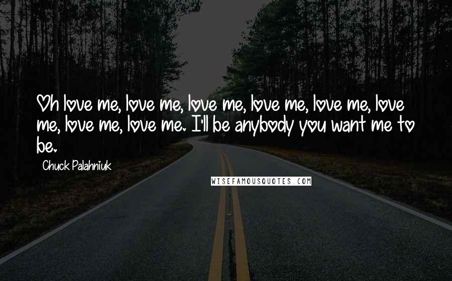 Chuck Palahniuk Quotes: Oh love me, love me, love me, love me, love me, love me, love me, love me. I'll be anybody you want me to be.