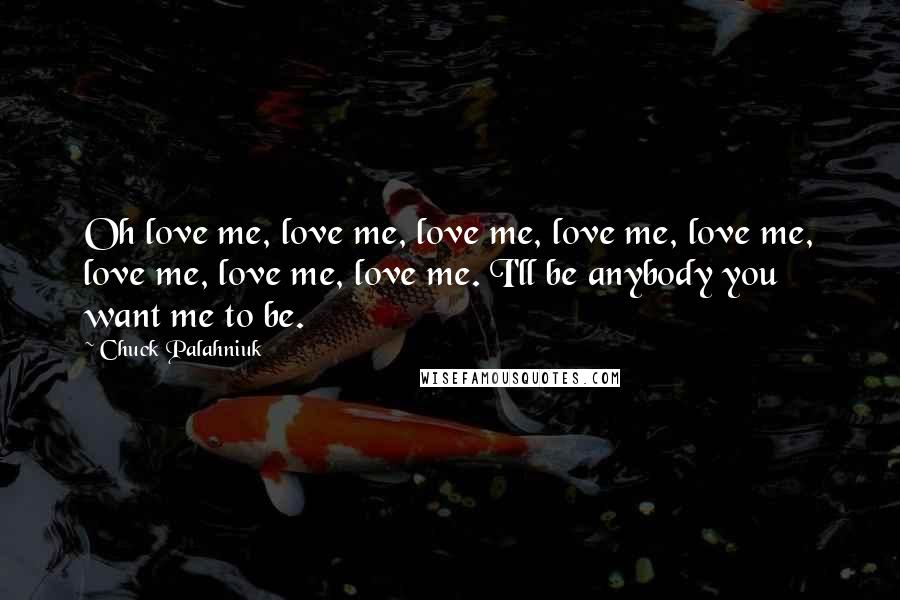 Chuck Palahniuk Quotes: Oh love me, love me, love me, love me, love me, love me, love me, love me. I'll be anybody you want me to be.