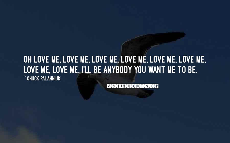 Chuck Palahniuk Quotes: Oh love me, love me, love me, love me, love me, love me, love me, love me. I'll be anybody you want me to be.