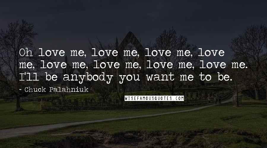 Chuck Palahniuk Quotes: Oh love me, love me, love me, love me, love me, love me, love me, love me. I'll be anybody you want me to be.