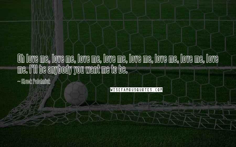 Chuck Palahniuk Quotes: Oh love me, love me, love me, love me, love me, love me, love me, love me. I'll be anybody you want me to be.