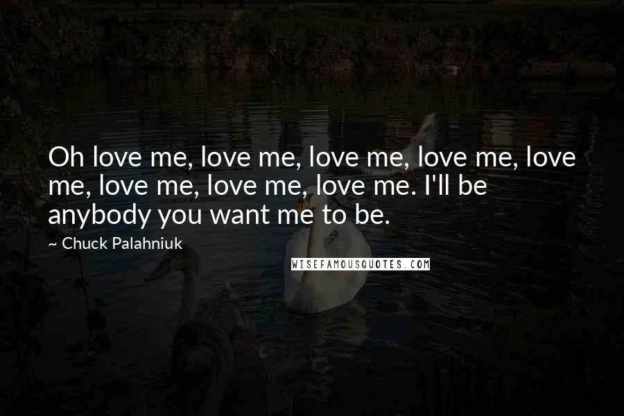 Chuck Palahniuk Quotes: Oh love me, love me, love me, love me, love me, love me, love me, love me. I'll be anybody you want me to be.