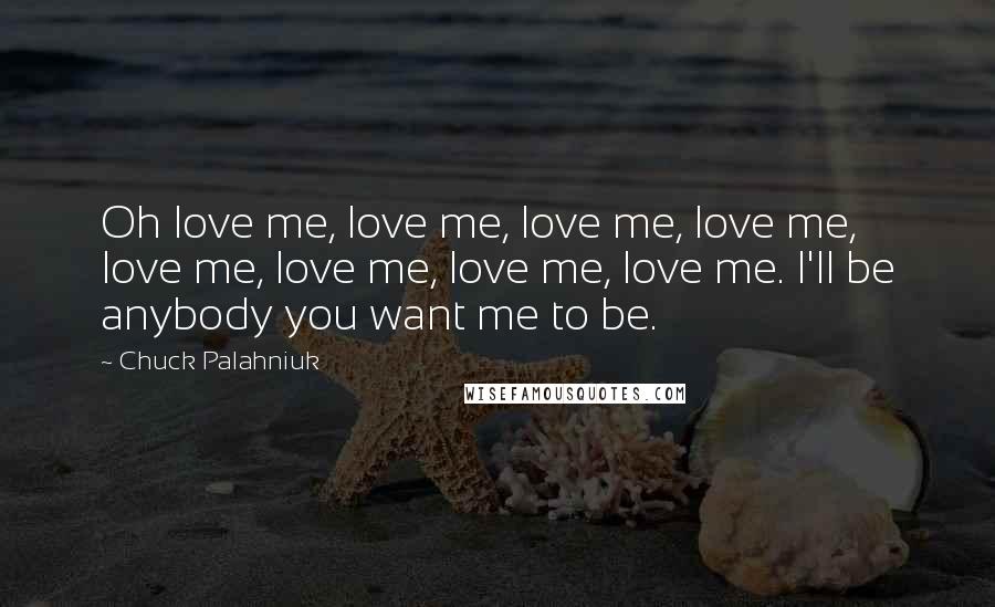 Chuck Palahniuk Quotes: Oh love me, love me, love me, love me, love me, love me, love me, love me. I'll be anybody you want me to be.