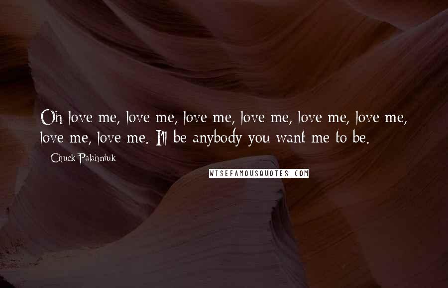 Chuck Palahniuk Quotes: Oh love me, love me, love me, love me, love me, love me, love me, love me. I'll be anybody you want me to be.