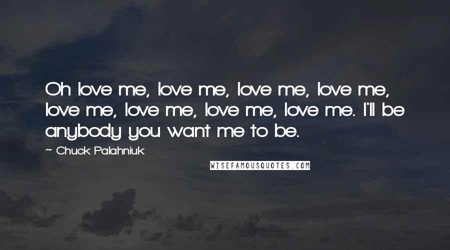 Chuck Palahniuk Quotes: Oh love me, love me, love me, love me, love me, love me, love me, love me. I'll be anybody you want me to be.