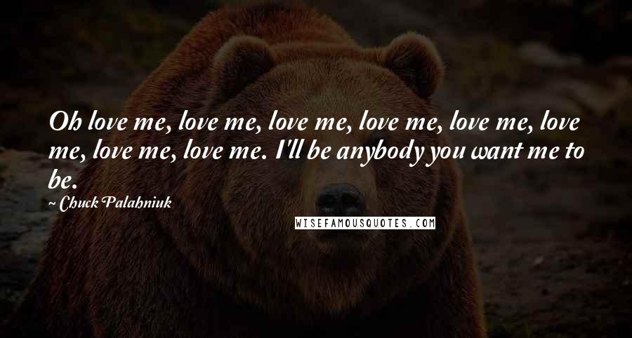 Chuck Palahniuk Quotes: Oh love me, love me, love me, love me, love me, love me, love me, love me. I'll be anybody you want me to be.