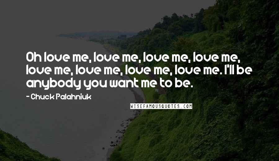 Chuck Palahniuk Quotes: Oh love me, love me, love me, love me, love me, love me, love me, love me. I'll be anybody you want me to be.