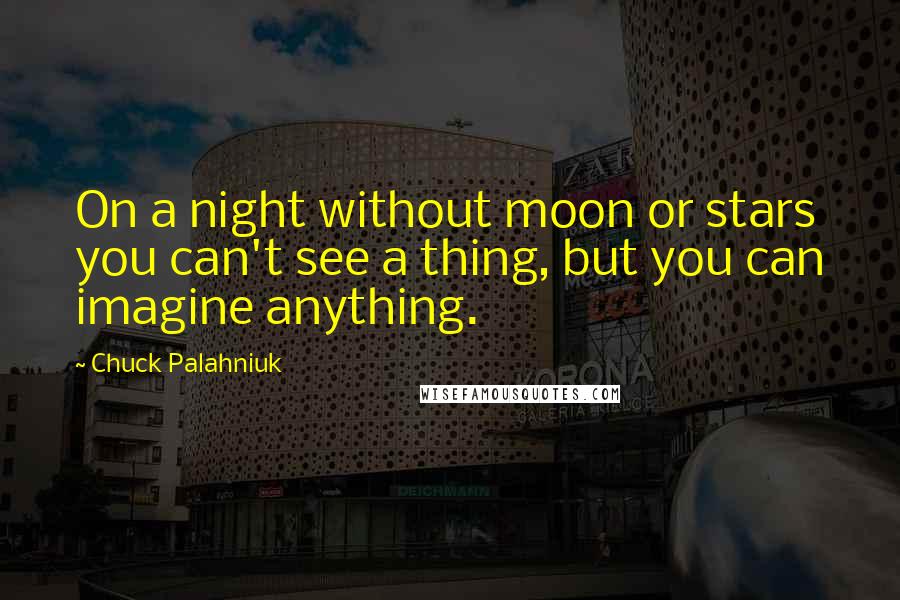 Chuck Palahniuk Quotes: On a night without moon or stars you can't see a thing, but you can imagine anything.