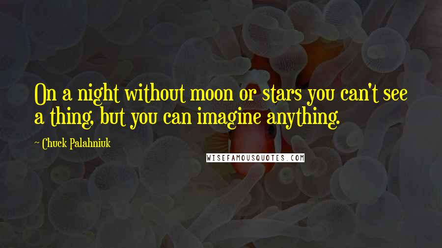 Chuck Palahniuk Quotes: On a night without moon or stars you can't see a thing, but you can imagine anything.